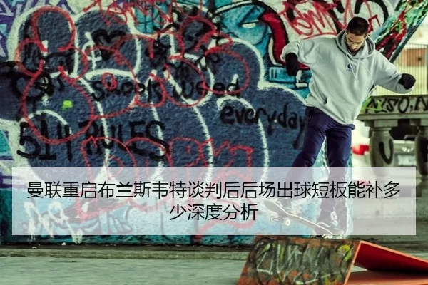 曼联重启布兰斯韦特谈判后后场出球短板能补多少深度分析